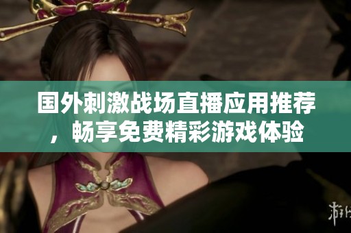 国外刺激战场直播应用推荐，畅享免费精彩游戏体验