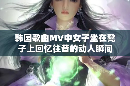 韩国歌曲MV中女子坐在凳子上回忆往昔的动人瞬间