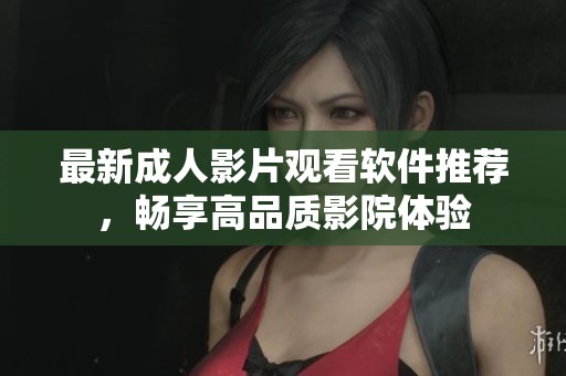 最新成人影片观看软件推荐，畅享高品质影院体验