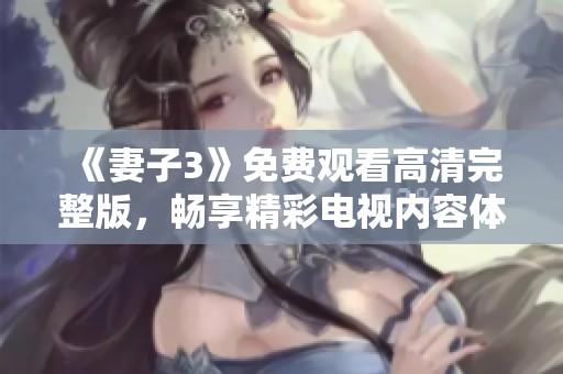 《妻子3》免费观看高清完整版，畅享精彩电视内容体验