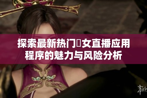 探索最新热门祼女直播应用程序的魅力与风险分析