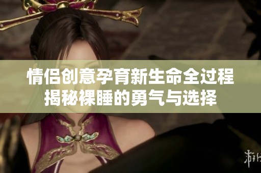 情侣创意孕育新生命全过程揭秘裸睡的勇气与选择