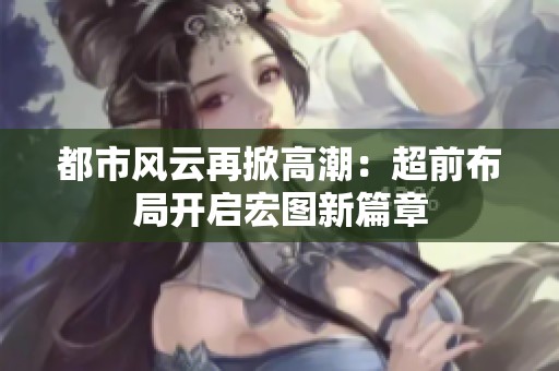 都市风云再掀高潮：超前布局开启宏图新篇章