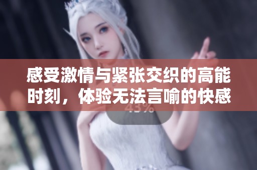 感受激情与紧张交织的高能时刻，体验无法言喻的快感