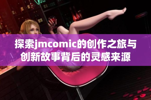 探索jmcomic的创作之旅与创新故事背后的灵感来源