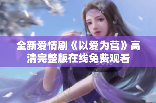 全新爱情剧《以爱为营》高清完整版在线免费观看