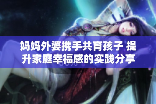 妈妈外婆携手共育孩子 提升家庭幸福感的实践分享