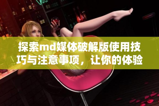 探索md媒体破解版使用技巧与注意事项，让你的体验更出色