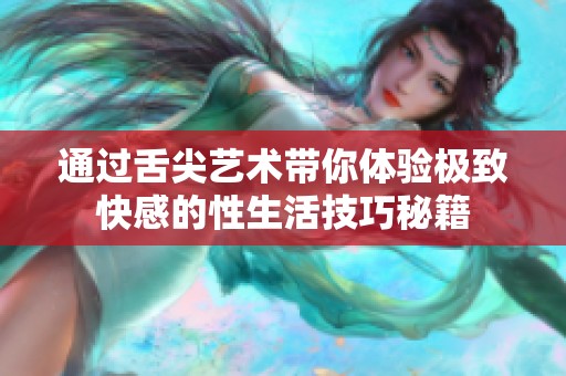 通过舌尖艺术带你体验极致快感的性生活技巧秘籍