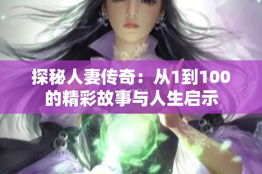 探秘人妻传奇：从1到100的精彩故事与人生启示