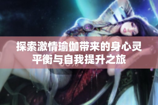 探索激情瑜伽带来的身心灵平衡与自我提升之旅