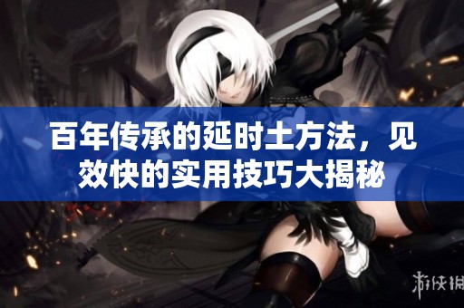 百年传承的延时土方法，见效快的实用技巧大揭秘