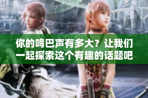 你的鸣巴声有多大？让我们一起探索这个有趣的话题吧