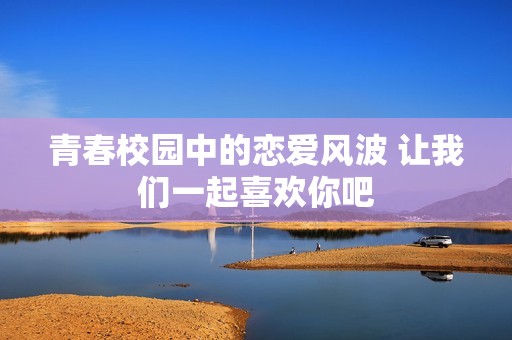 青春校园中的恋爱风波 让我们一起喜欢你吧