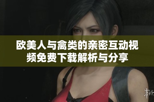 欧美人与禽类的亲密互动视频免费下载解析与分享
