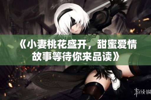《小妻桃花盛开，甜蜜爱情故事等待你来品读》
