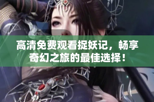 高清免费观看捉妖记，畅享奇幻之旅的最佳选择！