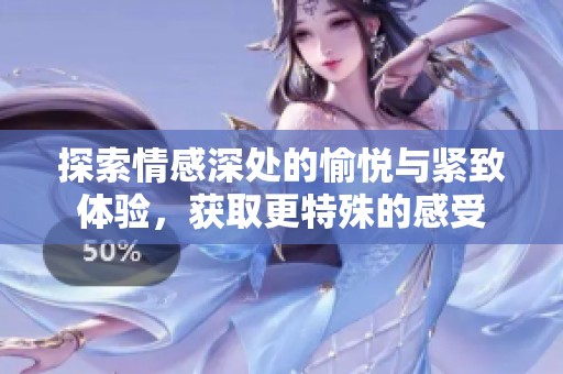 探索情感深处的愉悦与紧致体验，获取更特殊的感受