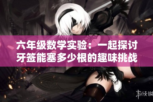 六年级数学实验：一起探讨牙签能塞多少根的趣味挑战