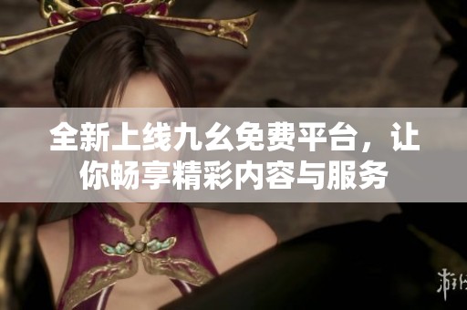 全新上线九幺免费平台，让你畅享精彩内容与服务