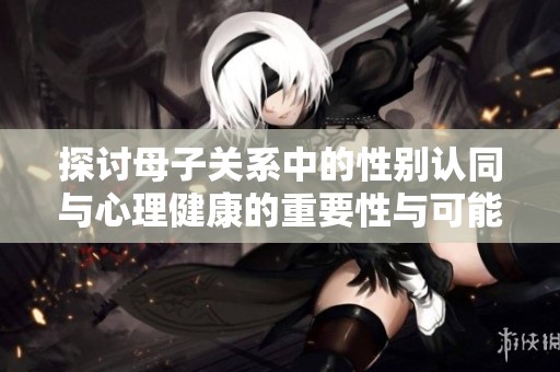 探讨母子关系中的性别认同与心理健康的重要性与可能影响
