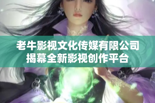 老牛影视文化传媒有限公司揭幕全新影视创作平台
