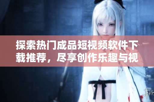 探索热门成品短视频软件下载推荐，尽享创作乐趣与视听盛宴