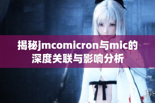 揭秘jmcomicron与mic的深度关联与影响分析