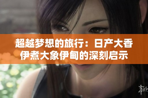 超越梦想的旅行：日产大香伊煮大象伊甸的深刻启示