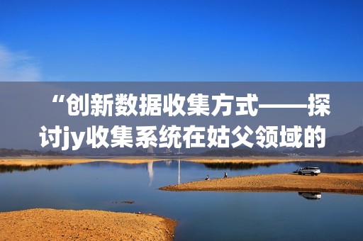 “创新数据收集方式——探讨jy收集系统在姑父领域的应用”