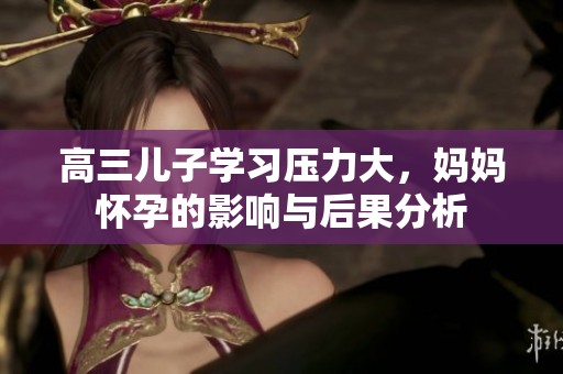 高三儿子学习压力大，妈妈怀孕的影响与后果分析