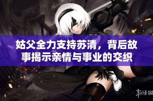 姑父全力支持苏清，背后故事揭示亲情与事业的交织