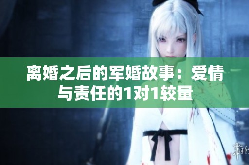 离婚之后的军婚故事：爱情与责任的1对1较量
