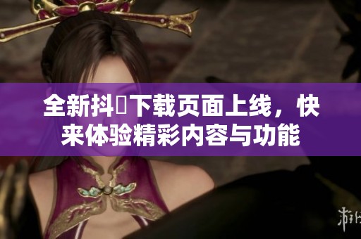 全新抖抈下载页面上线，快来体验精彩内容与功能