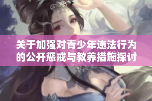 关于加强对青少年违法行为的公开惩戒与教养措施探讨