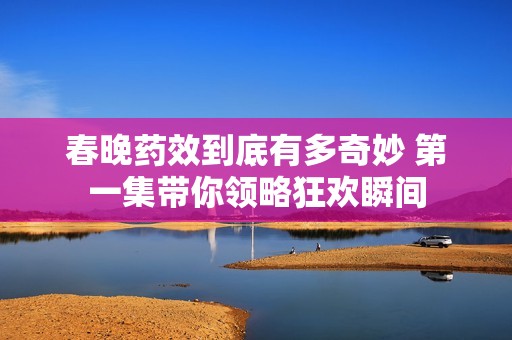 春晚药效到底有多奇妙 第一集带你领略狂欢瞬间