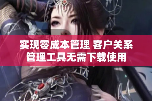 实现零成本管理 客户关系管理工具无需下载使用