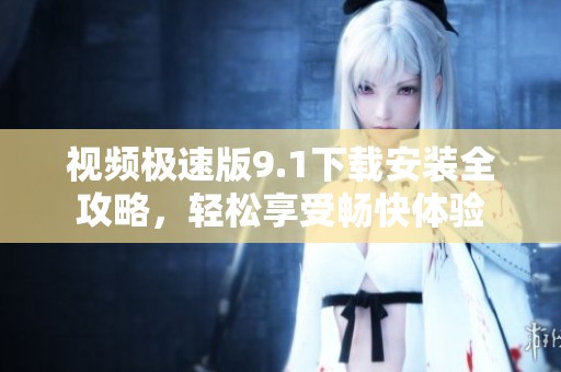 视频极速版9.1下载安装全攻略，轻松享受畅快体验