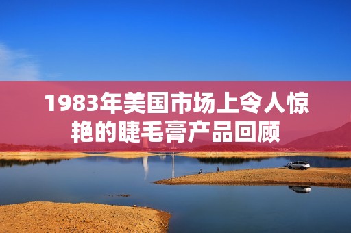 1983年美国市场上令人惊艳的睫毛膏产品回顾