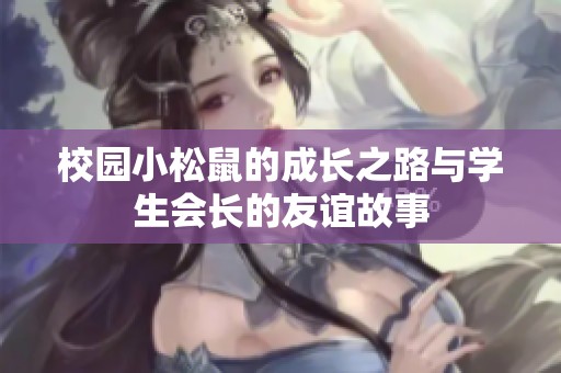 校园小松鼠的成长之路与学生会长的友谊故事