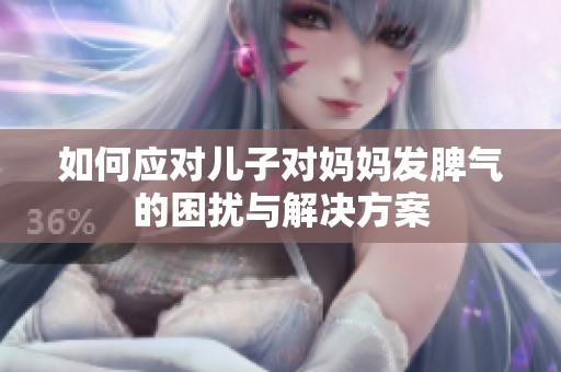 如何应对儿子对妈妈发脾气的困扰与解决方案
