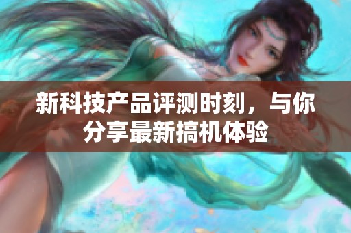 新科技产品评测时刻，与你分享最新搞机体验