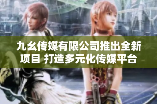 九幺传媒有限公司推出全新项目 打造多元化传媒平台