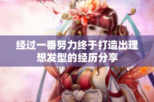 经过一番努力终于打造出理想发型的经历分享