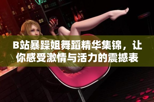 B站暴躁姐舞蹈精华集锦，让你感受激情与活力的震撼表演
