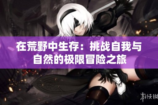 在荒野中生存：挑战自我与自然的极限冒险之旅