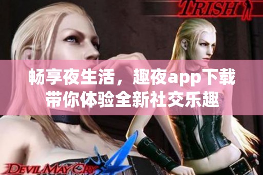 畅享夜生活，趣夜app下载带你体验全新社交乐趣