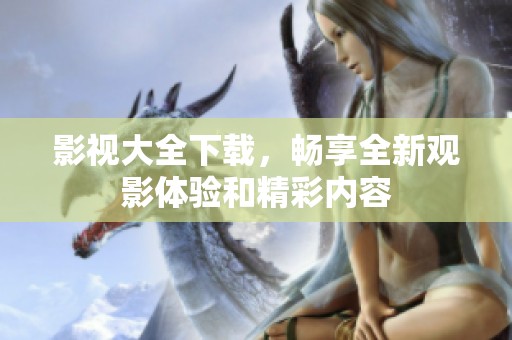 影视大全下载，畅享全新观影体验和精彩内容
