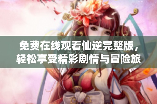 免费在线观看仙逆完整版，轻松享受精彩剧情与冒险旅程