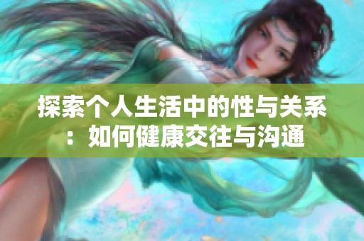 探索个人生活中的性与关系：如何健康交往与沟通